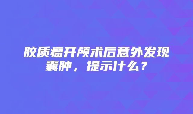 胶质瘤开颅术后意外发现囊肿，提示什么？