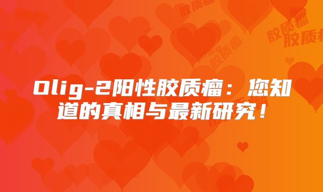 Olig-2阳性胶质瘤：您知道的真相与最新研究！