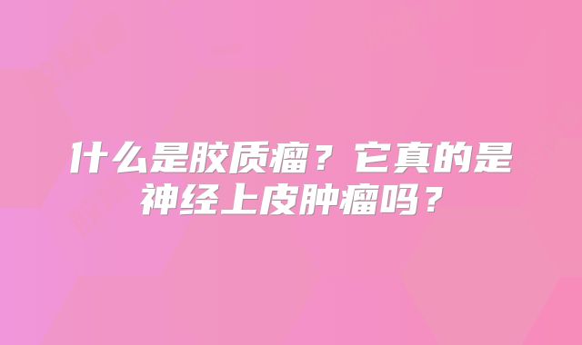 什么是胶质瘤？它真的是神经上皮肿瘤吗？