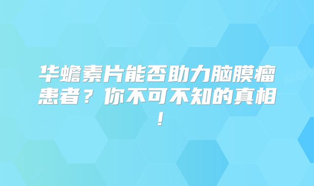 华蟾素片能否助力脑膜瘤患者？你不可不知的真相！
