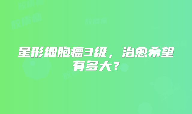 星形细胞瘤3级，治愈希望有多大？