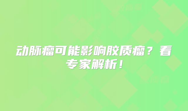 动脉瘤可能影响胶质瘤？看专家解析！