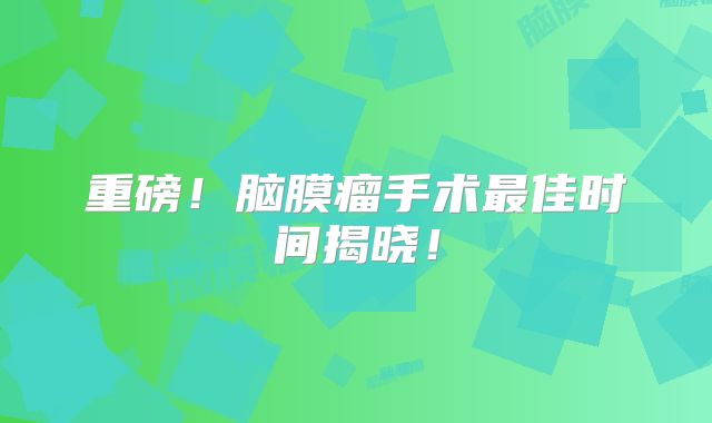 重磅！脑膜瘤手术最佳时间揭晓！