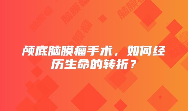 颅底脑膜瘤手术，如何经历生命的转折？