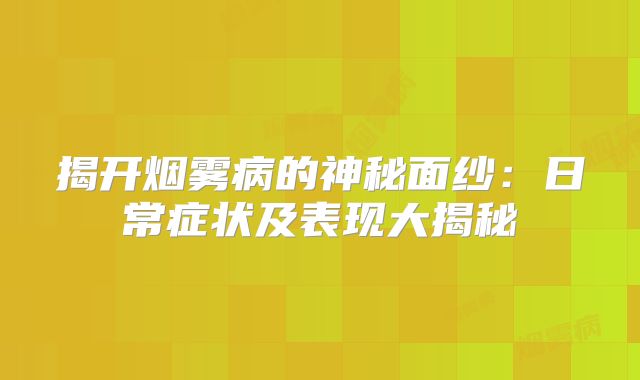 揭开烟雾病的神秘面纱：日常症状及表现大揭秘