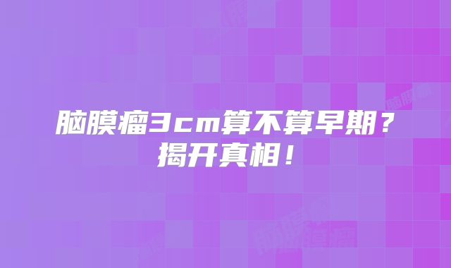 脑膜瘤3cm算不算早期？揭开真相！