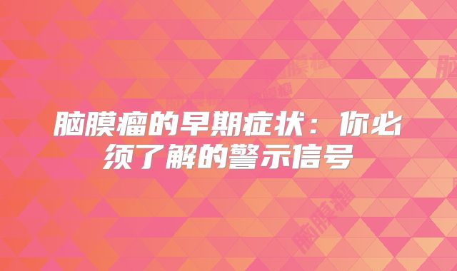 脑膜瘤的早期症状：你必须了解的警示信号