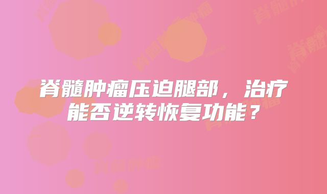 脊髓肿瘤压迫腿部，治疗能否逆转恢复功能？
