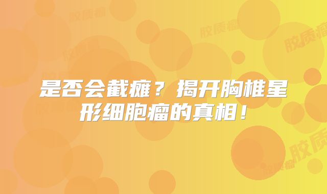是否会截瘫？揭开胸椎星形细胞瘤的真相！