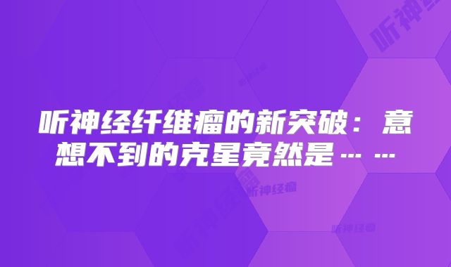 听神经纤维瘤的新突破：意想不到的克星竟然是……
