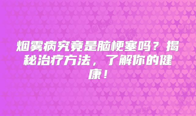 烟雾病究竟是脑梗塞吗？揭秘治疗方法，了解你的健康！