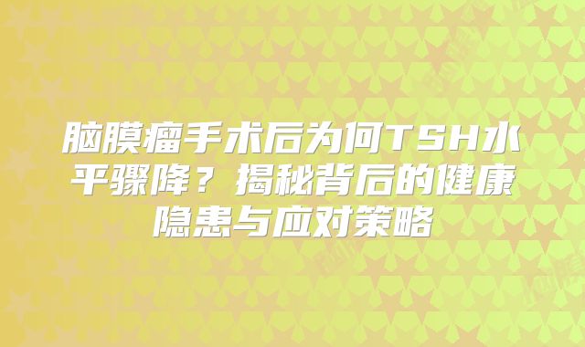 脑膜瘤手术后为何TSH水平骤降？揭秘背后的健康隐患与应对策略