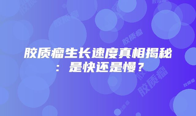 胶质瘤生长速度真相揭秘：是快还是慢？