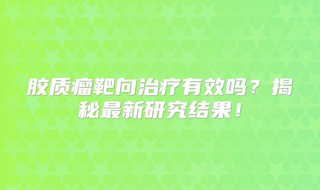 胶质瘤靶向治疗有效吗？揭秘最新研究结果！