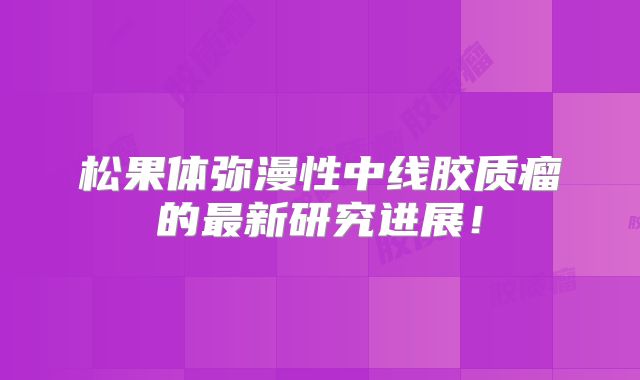 松果体弥漫性中线胶质瘤的最新研究进展！