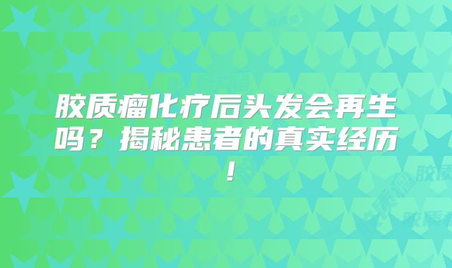 胶质瘤化疗后头发会再生吗？揭秘患者的真实经历！