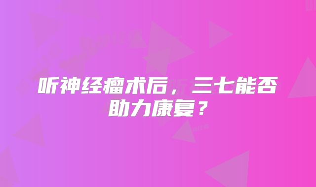听神经瘤术后，三七能否助力康复？