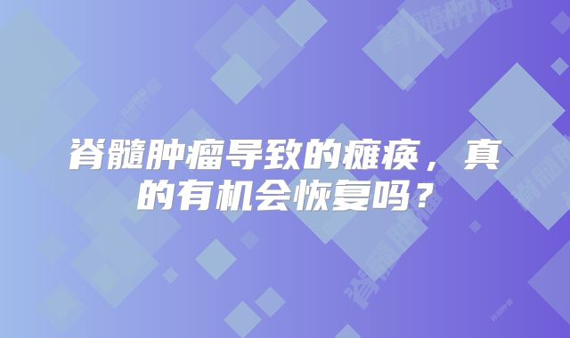 脊髓肿瘤导致的瘫痪，真的有机会恢复吗？