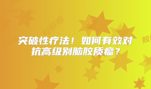 突破性疗法！如何有效对抗高级别脑胶质瘤？