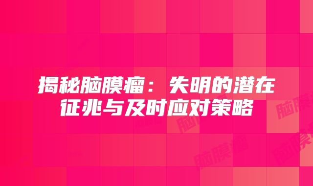 揭秘脑膜瘤：失明的潜在征兆与及时应对策略