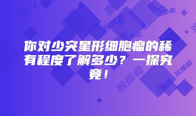 你对少突星形细胞瘤的稀有程度了解多少？一探究竟！