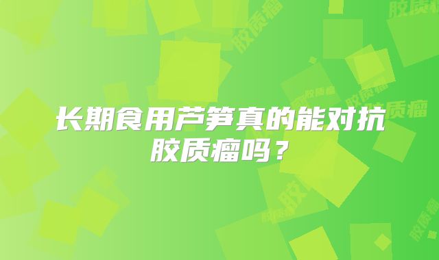 长期食用芦笋真的能对抗胶质瘤吗？