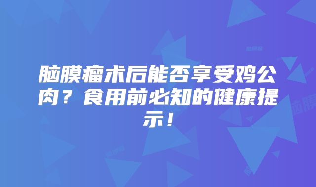 脑膜瘤术后能否享受鸡公肉？食用前必知的健康提示！