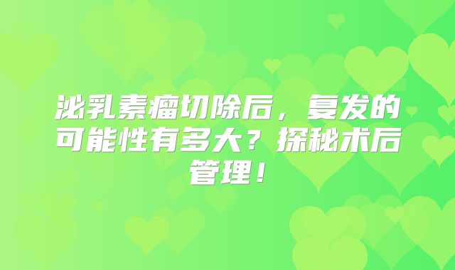 泌乳素瘤切除后，复发的可能性有多大？探秘术后管理！