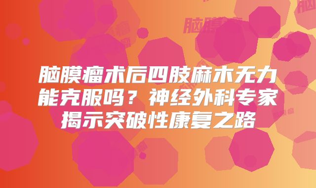 脑膜瘤术后四肢麻木无力能克服吗？神经外科专家揭示突破性康复之路