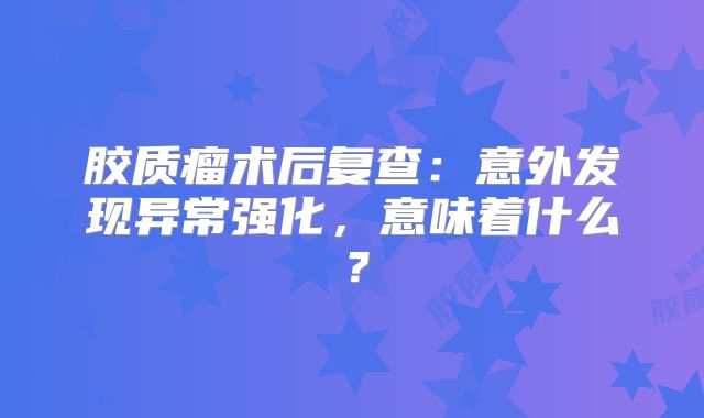胶质瘤术后复查：意外发现异常强化，意味着什么？