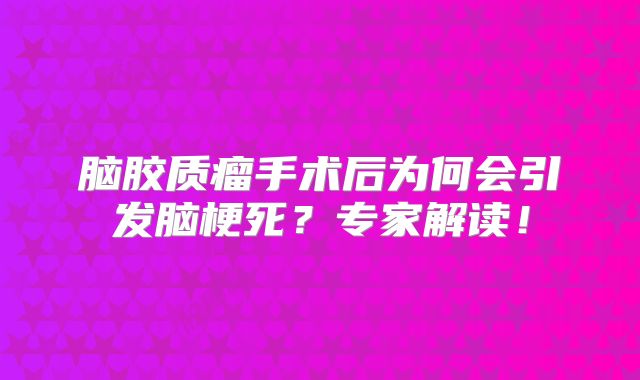 脑胶质瘤手术后为何会引发脑梗死？专家解读！