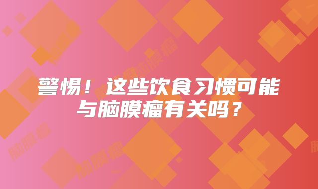 警惕！这些饮食习惯可能与脑膜瘤有关吗？