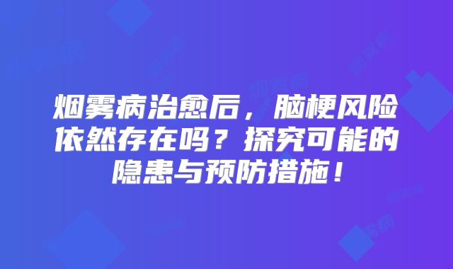 烟雾病治愈后，脑梗风险依然存在吗？探究可能的隐患与预防措施！