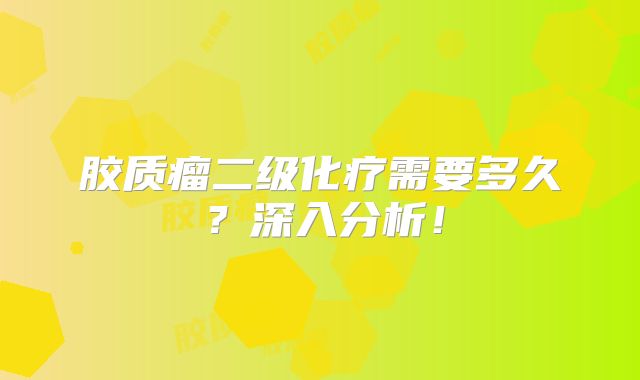 胶质瘤二级化疗需要多久？深入分析！