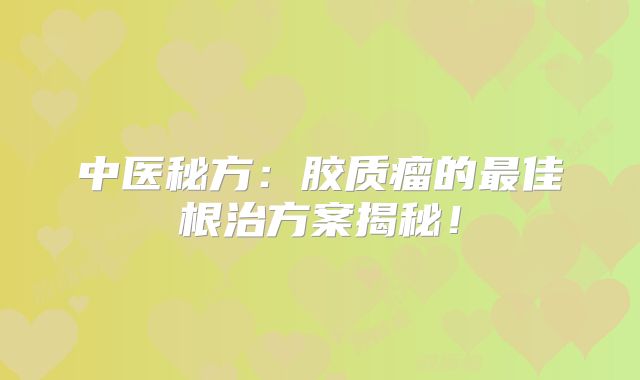 中医秘方：胶质瘤的最佳根治方案揭秘！