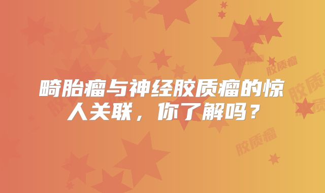 畸胎瘤与神经胶质瘤的惊人关联，你了解吗？