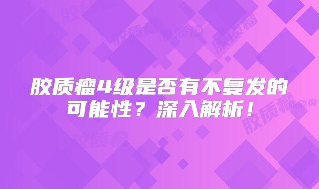 胶质瘤4级是否有不复发的可能性？深入解析！