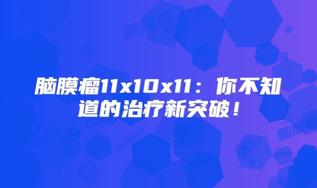 脑膜瘤11x10x11：你不知道的治疗新突破！