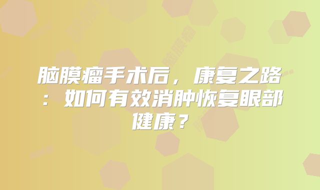 脑膜瘤手术后，康复之路：如何有效消肿恢复眼部健康？