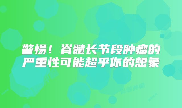 警惕！脊髓长节段肿瘤的严重性可能超乎你的想象