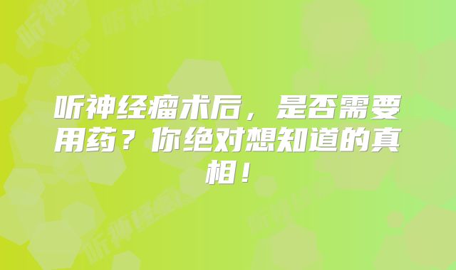 听神经瘤术后，是否需要用药？你绝对想知道的真相！
