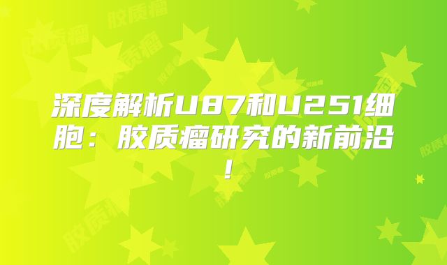 深度解析U87和U251细胞：胶质瘤研究的新前沿！