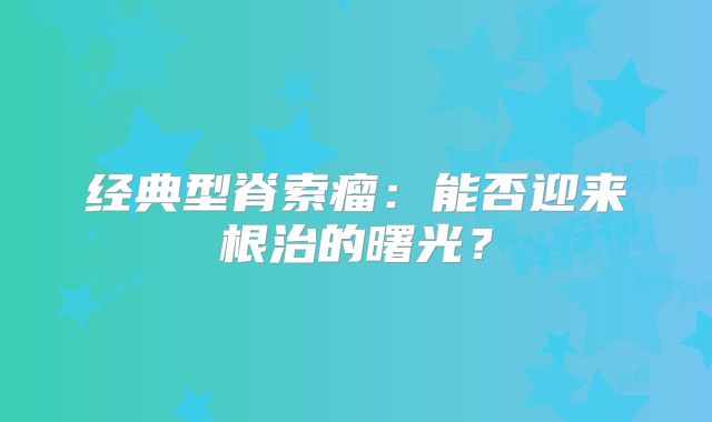经典型脊索瘤：能否迎来根治的曙光？