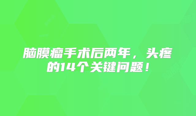 脑膜瘤手术后两年，头疼的14个关键问题！