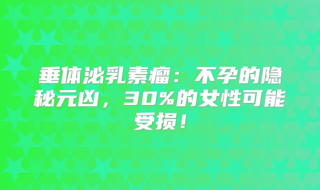 垂体泌乳素瘤：不孕的隐秘元凶，30%的女性可能受损！
