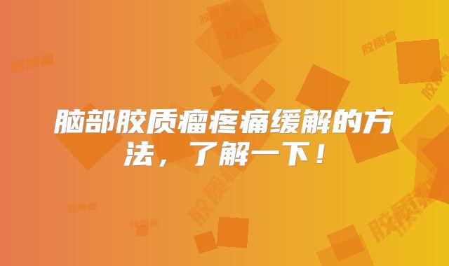脑部胶质瘤疼痛缓解的方法，了解一下！