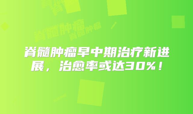脊髓肿瘤早中期治疗新进展，治愈率或达30%！