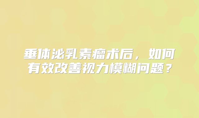 垂体泌乳素瘤术后，如何有效改善视力模糊问题？