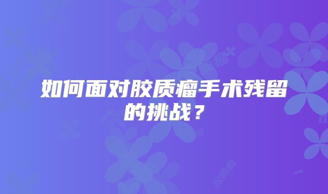 如何面对胶质瘤手术残留的挑战？