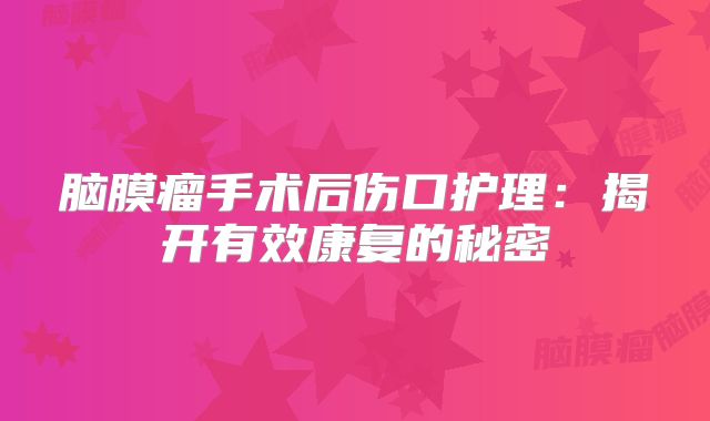 脑膜瘤手术后伤口护理：揭开有效康复的秘密